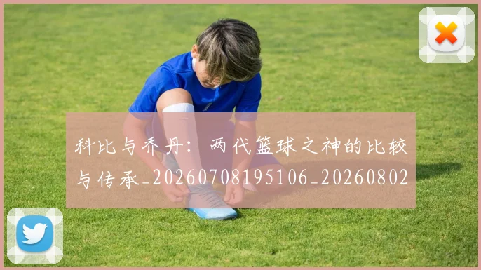 科比与乔丹:两代篮球之神的比较与传承_20260708195106_20260802165008