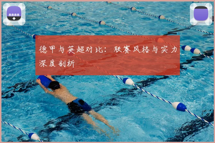 德甲与英超对比：联赛风格与实力深度剖析