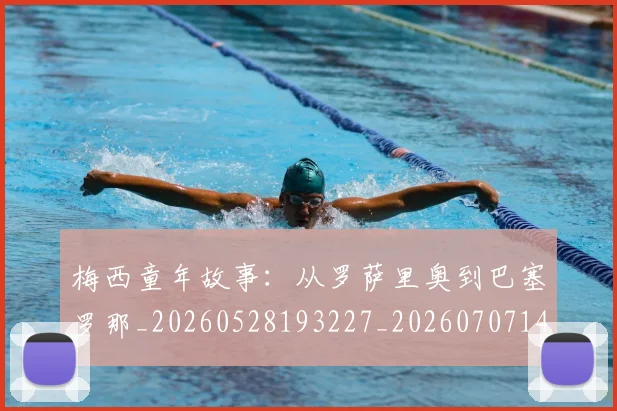 梅西童年故事:从罗萨里奥到巴塞罗那_20260528193227_20260707145038
