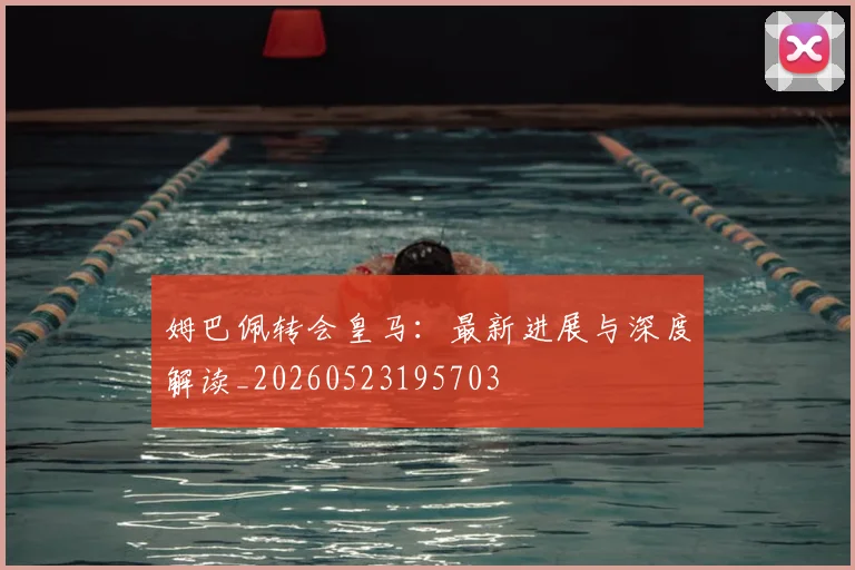 姆巴佩转会皇马：最新进展与深度解读_20260523195703