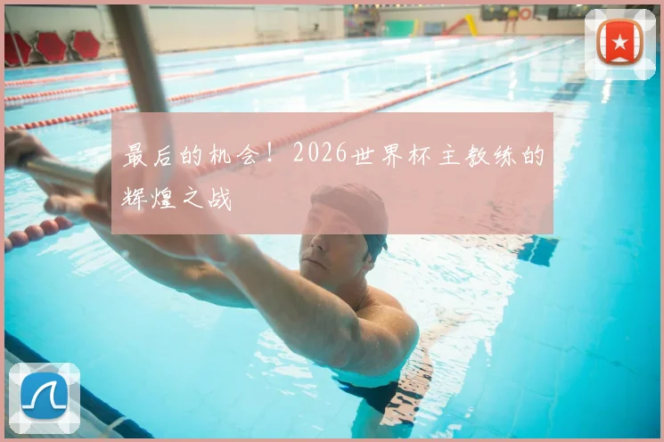 最后的机会！2026世界杯主教练的辉煌之战