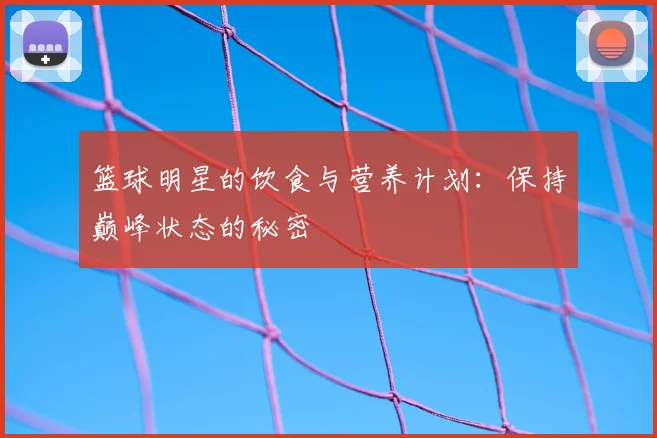 篮球明星的饮食与营养计划：保持巅峰状态的秘密