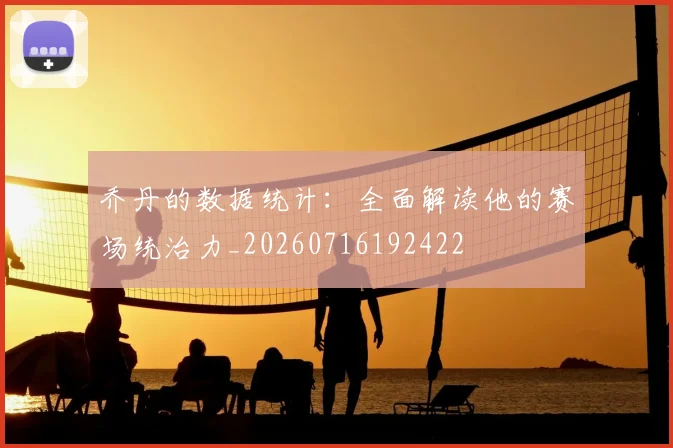乔丹的数据统计：全面解读他的赛场统治力_20260716192422