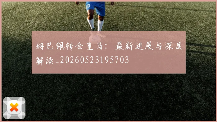 姆巴佩转会皇马：最新进展与深度解读_20260523195703
