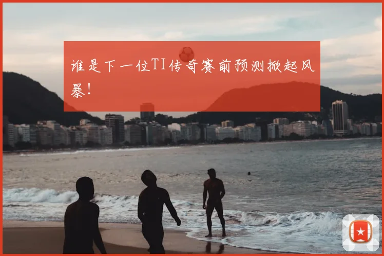 谁是下一位TI传奇赛前预测掀起风暴!
