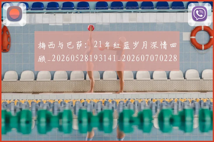 梅西与巴萨：21年红蓝岁月深情回顾_20260528193141_20260707022808