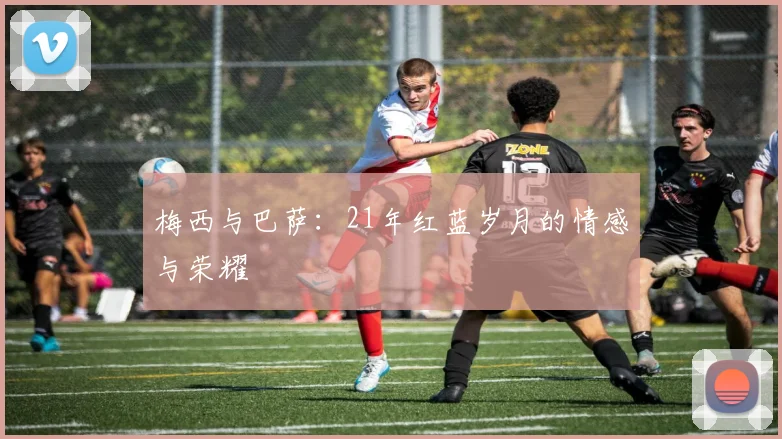 梅西与巴萨：21年红蓝岁月的情感与荣耀