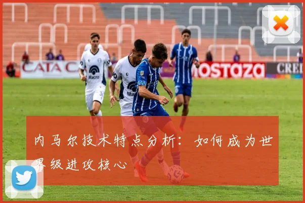 内马尔技术特点分析：如何成为世界级进攻核心