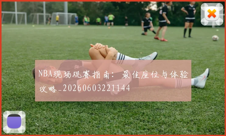 NBA现场观赛指南:最佳座位与体验攻略_20260603221144