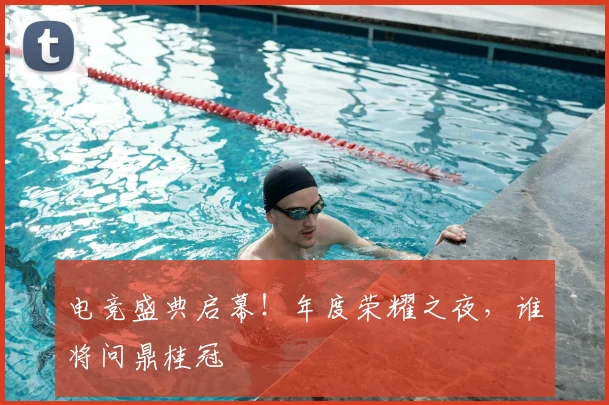 电竞盛典启幕!年度荣耀之夜,谁将问鼎桂冠