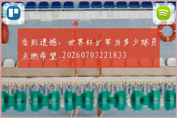 告别遗憾,世界杯扩军为多少球员点燃希望_20260703221833
