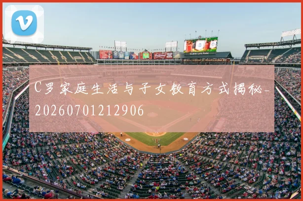 C罗家庭生活与子女教育方式揭秘_20260701212906