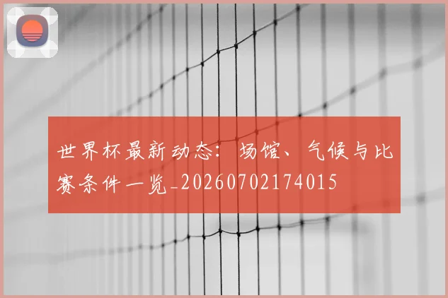 世界杯最新动态：场馆、气候与比赛条件一览_20260702174015