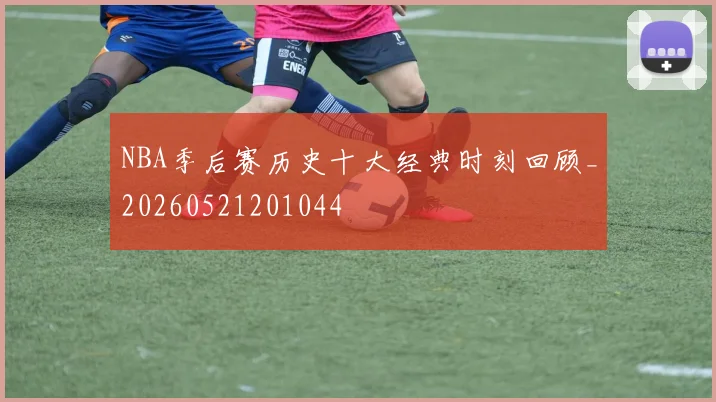 NBA季后赛历史十大经典时刻回顾_20260521201044