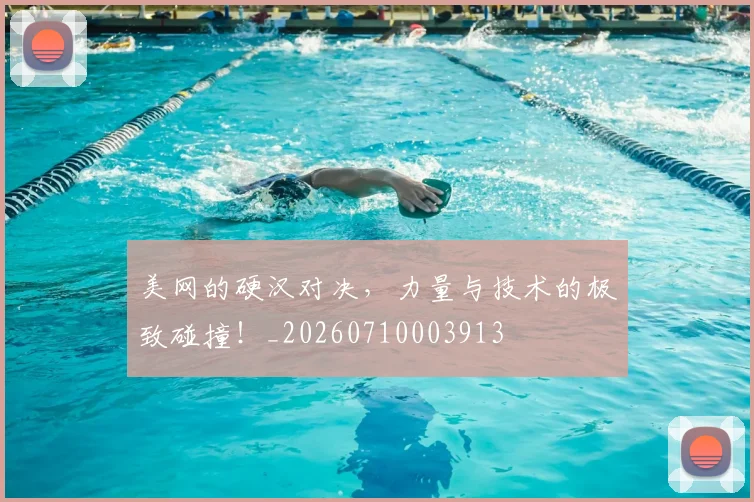 美网的硬汉对决，力量与技术的极致碰撞！_20260710003913