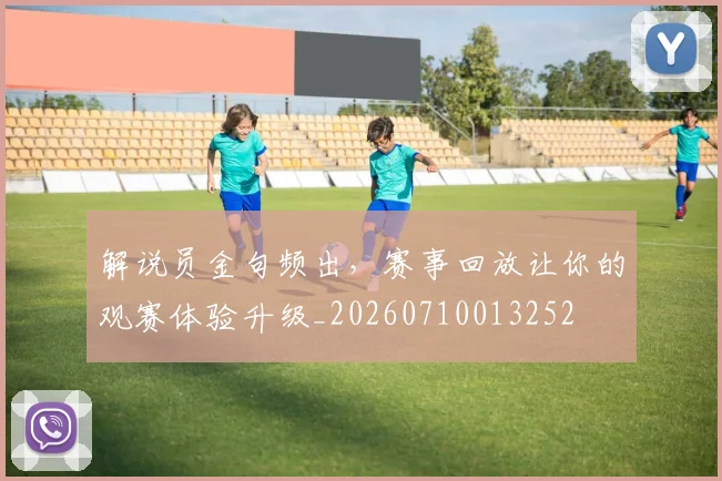 解说员金句频出,赛事回放让你的观赛体验升级_20260710013252