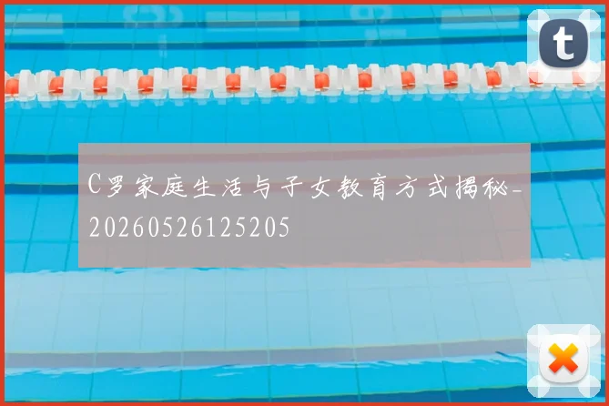 C罗家庭生活与子女教育方式揭秘_20260526125205