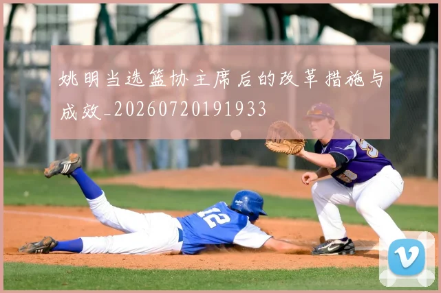 姚明当选篮协主席后的改革措施与成效_20260720191933