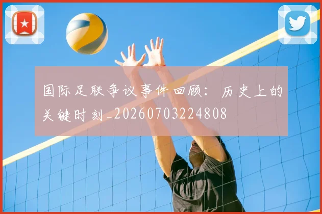国际足联争议事件回顾:历史上的关键时刻_20260703224808