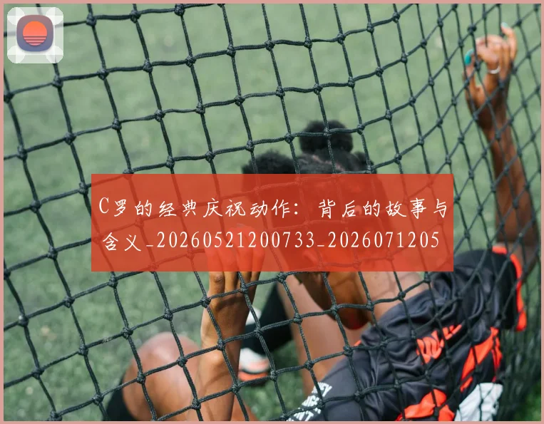 C罗的经典庆祝动作:背后的故事与含义_20260521200733_20260712052542