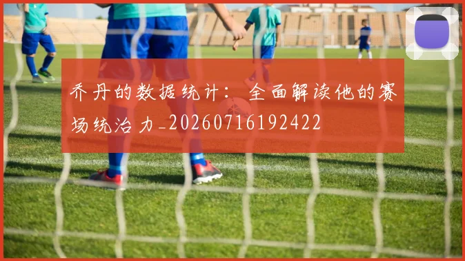 乔丹的数据统计:全面解读他的赛场统治力_20260716192422