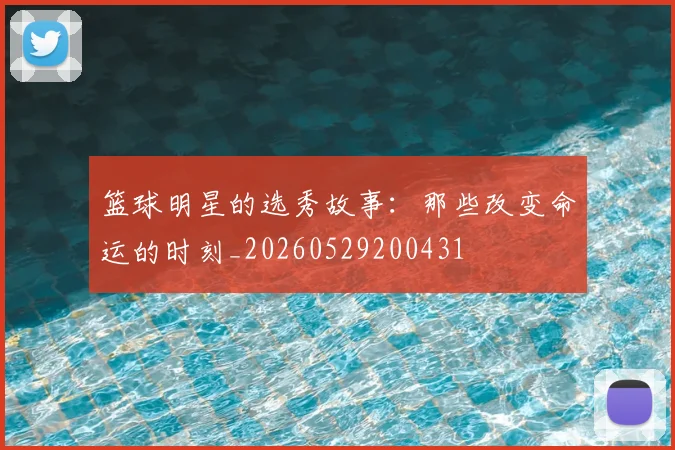 篮球明星的选秀故事:那些改变命运的时刻_20260529200431