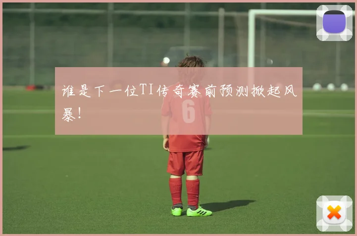 谁是下一位TI传奇赛前预测掀起风暴！