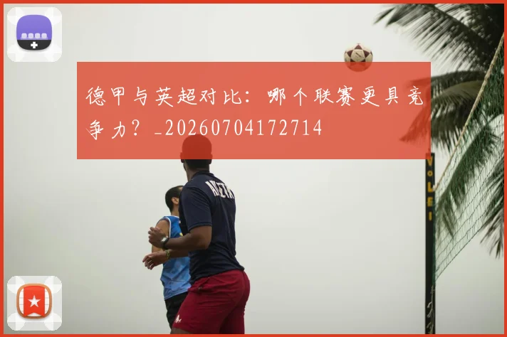 德甲与英超对比:哪个联赛更具竞争力?_20260704172714