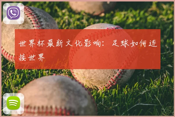 世界杯最新文化影响：足球如何连接世界