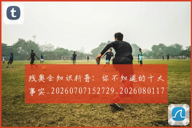 残奥会知识科普:你不知道的十大事实_20260707152729_20260801170634
