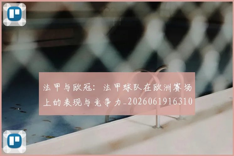 法甲与欧冠:法甲球队在欧洲赛场上的表现与竞争力_20260619163108_20260707153015