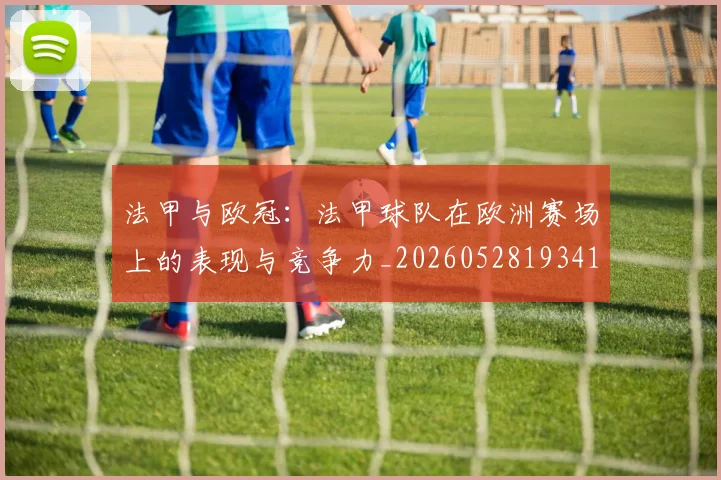 法甲与欧冠：法甲球队在欧洲赛场上的表现与竞争力_20260528193414_20260707153013