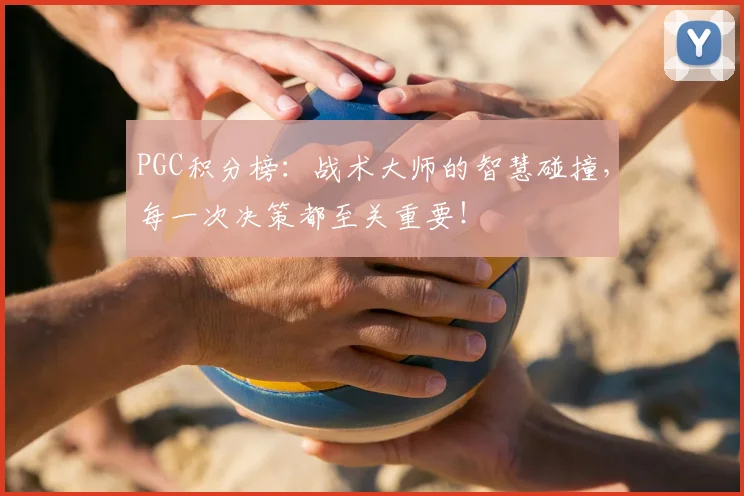 PGC积分榜：战术大师的智慧碰撞，每一次决策都至关重要！