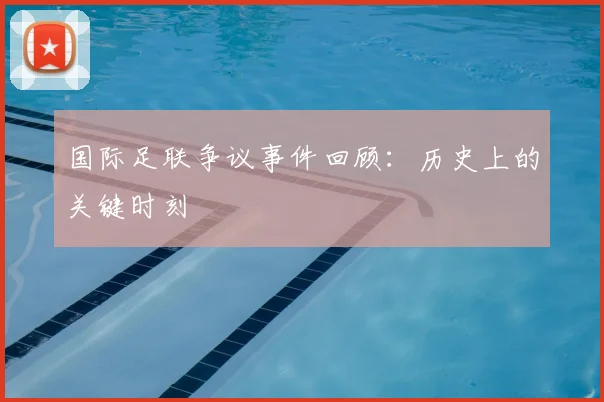 国际足联争议事件回顾：历史上的关键时刻