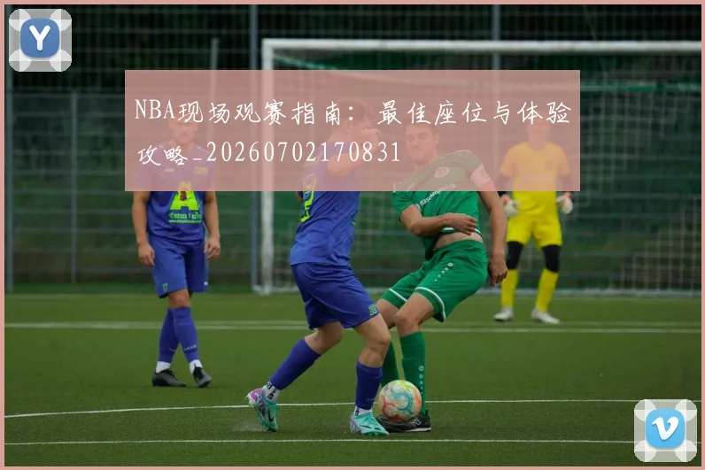 NBA现场观赛指南:最佳座位与体验攻略_20260702170831