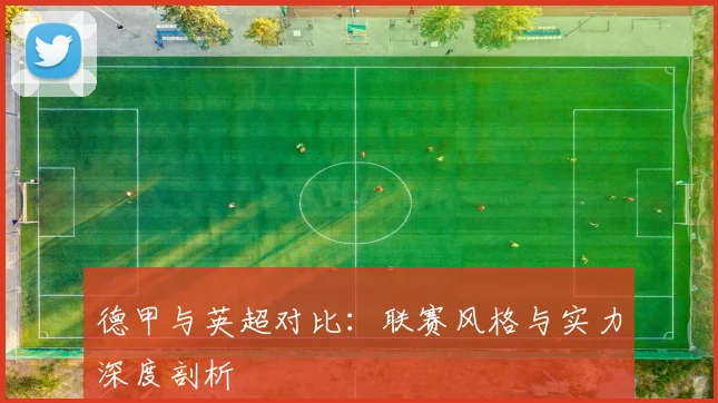 德甲与英超对比:联赛风格与实力深度剖析