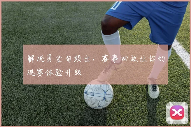 解说员金句频出，赛事回放让你的观赛体验升级