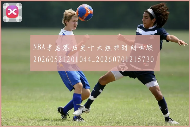 NBA季后赛历史十大经典时刻回顾_20260521201044_20260701215730