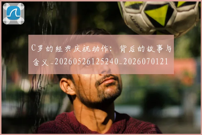 C罗的经典庆祝动作:背后的故事与含义_20260526125240_20260701213714