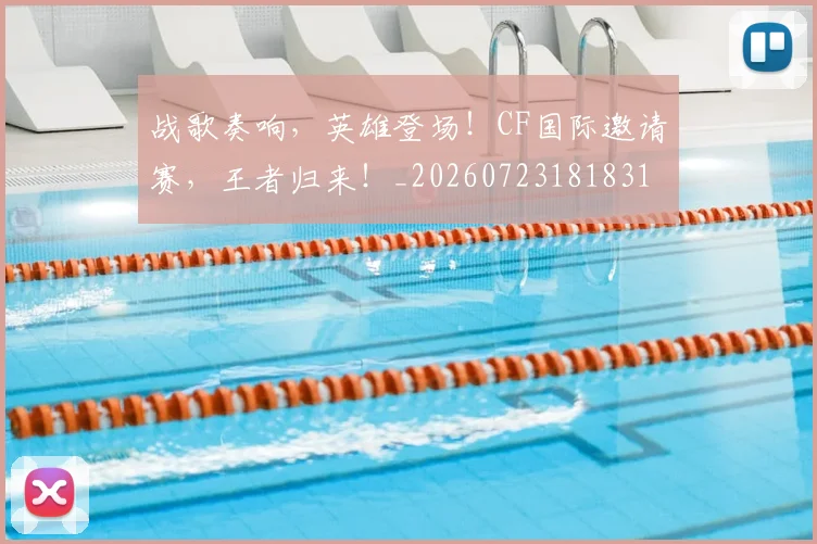 战歌奏响，英雄登场！CF国际邀请赛，王者归来！_20260723181831