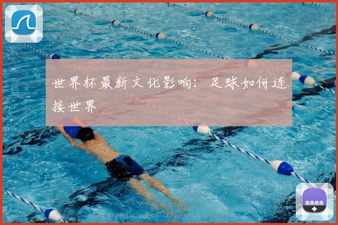 世界杯最新文化影响:足球如何连接世界