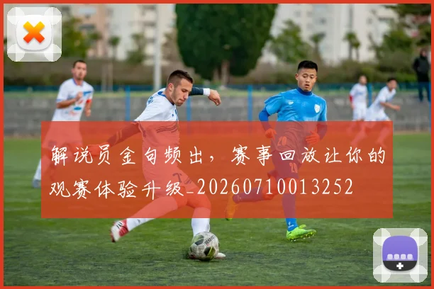 解说员金句频出,赛事回放让你的观赛体验升级_20260710013252