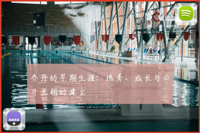 乔丹的早期生涯:选秀、成长与公牛王朝的建立
