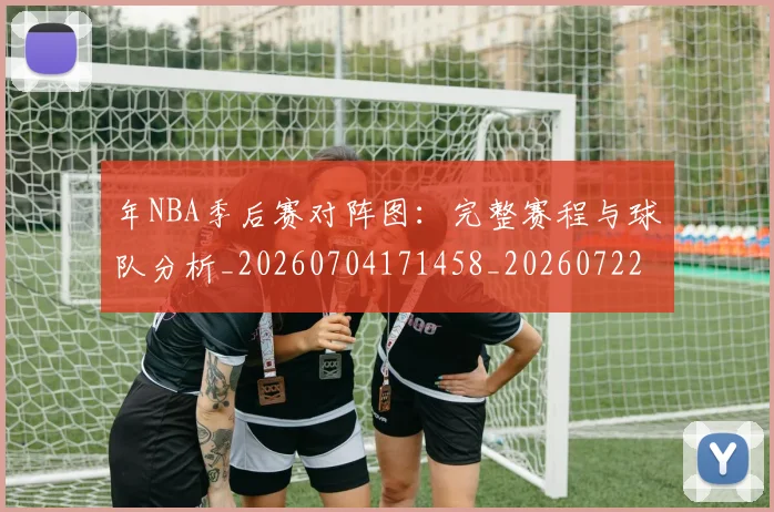 年NBA季后赛对阵图:完整赛程与球队分析_20260704171458_20260722154851