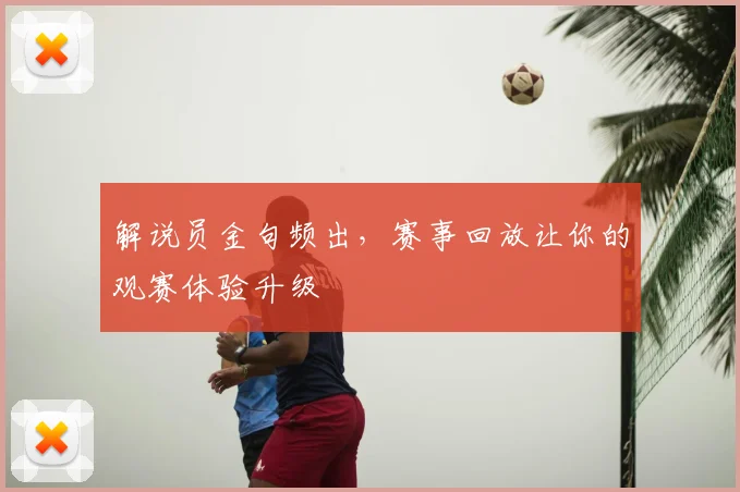 解说员金句频出,赛事回放让你的观赛体验升级