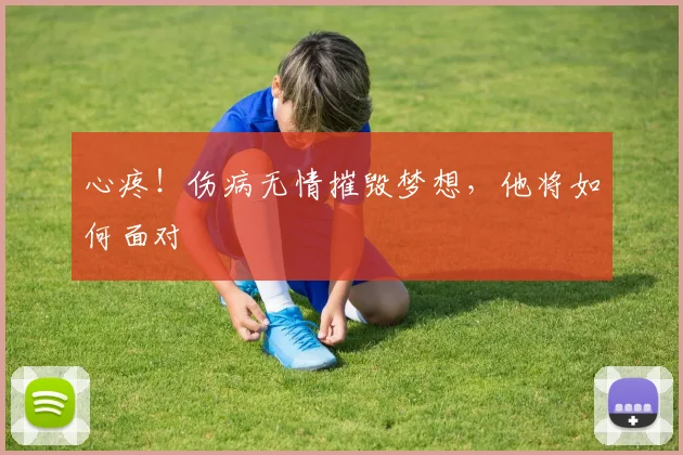 心疼!伤病无情摧毁梦想,他将如何面对