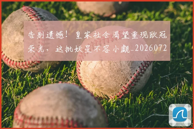 告别遗憾！皇家社会渴望重现欧冠荣光，这批妖星不容小觑_20260722145609