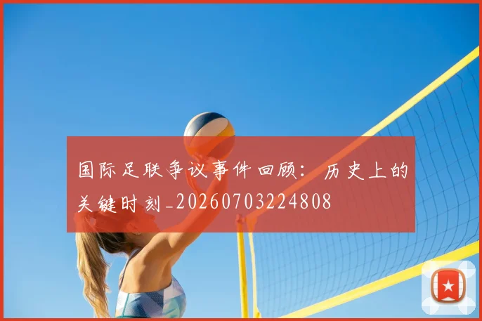 国际足联争议事件回顾：历史上的关键时刻_20260703224808