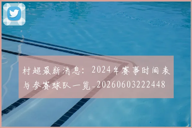村超最新消息：2024年赛事时间表与参赛球队一览_20260603222448