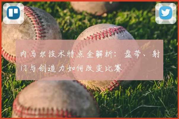 内马尔技术特点全解析：盘带、射门与创造力如何改变比赛